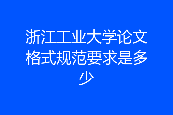 浙江工业大学论文格式规范要求是多少