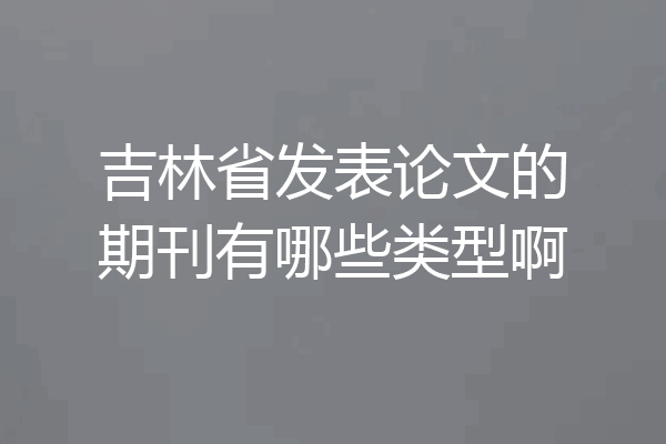 吉林省发表论文的期刊有哪些类型啊