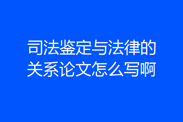 司法鉴定与法律的关系论文怎么写啊