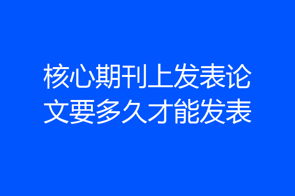 核心期刊上发表论文要多久才能发表