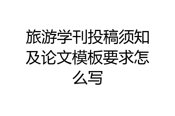 旅游学刊投稿须知及论文模板要求怎么写