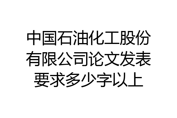 中国石油化工股份有限公司论文发表要求多少字以上