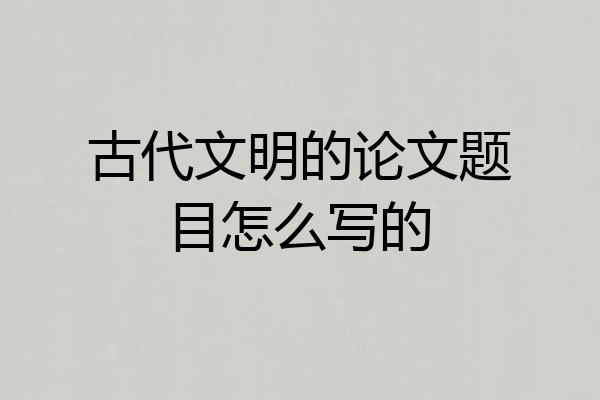 古代文明的论文题目怎么写的