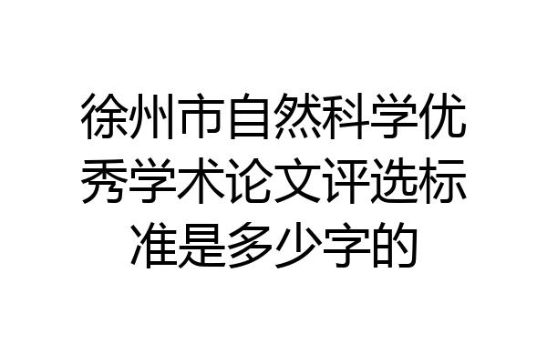 徐州市自然科学优秀学术论文评选标准是多少字的