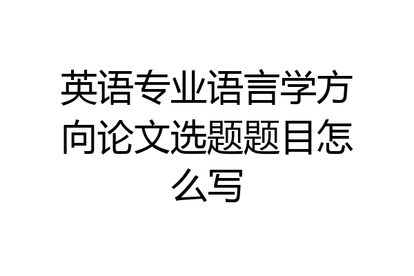 英语专业语言学方向论文选题题目怎么写