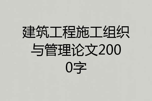 建筑工程施工组织与管理论文2000字