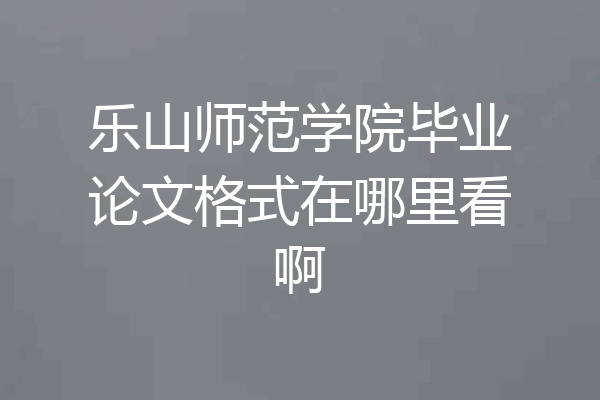 乐山师范学院毕业论文格式在哪里看啊