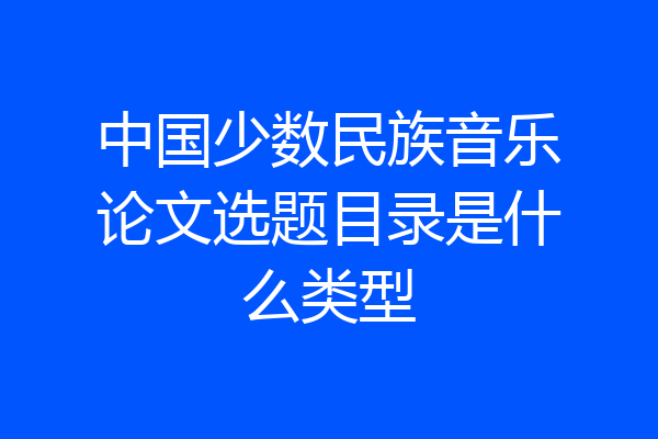 中国少数民族音乐论文选题目录是什么类型