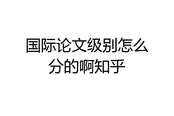 国际论文级别怎么分的啊知乎