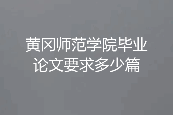 黄冈师范学院毕业论文要求多少篇