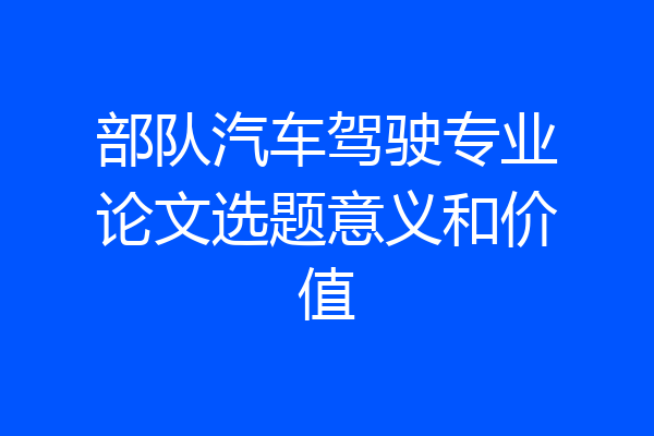 部队汽车驾驶专业论文选题意义和价值