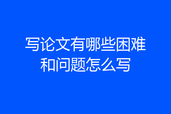 写论文有哪些困难和问题怎么写
