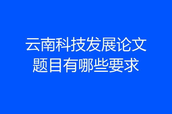 云南科技发展论文题目有哪些要求