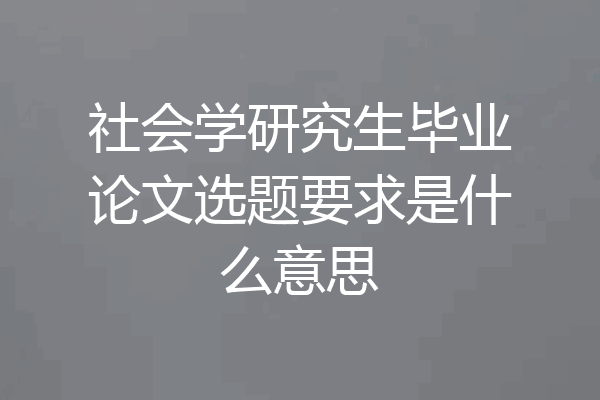 社会学研究生毕业论文选题要求是什么意思