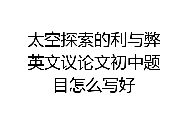 太空探索的利与弊英文议论文初中题目怎么写好