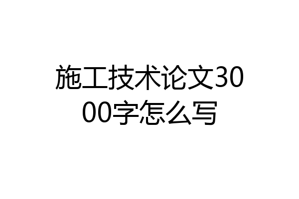 施工技术论文3000字怎么写