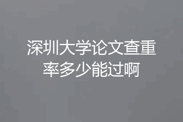 深圳大学论文查重率多少能过啊