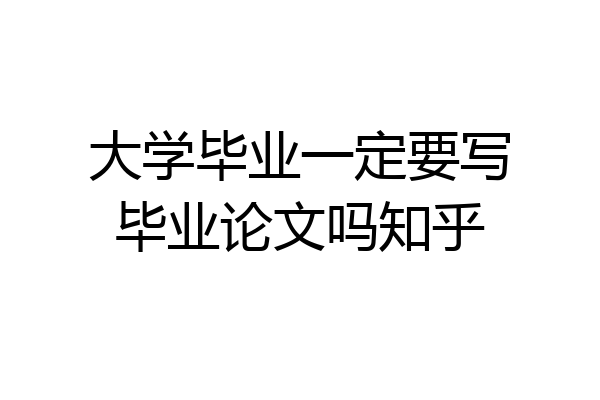 大学毕业一定要写毕业论文吗知乎