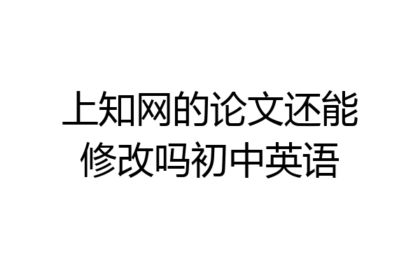 上知网的论文还能修改吗初中英语