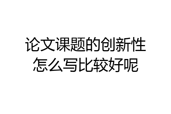 论文课题的创新性怎么写比较好呢