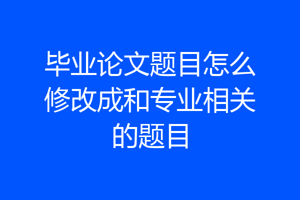 毕业论文题目怎么修改成和专业相关的题目