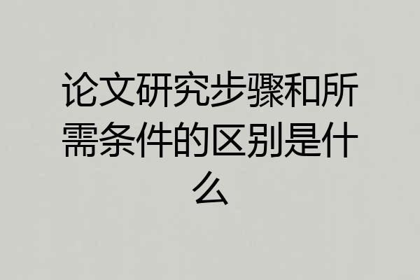 论文研究步骤和所需条件的区别是什么