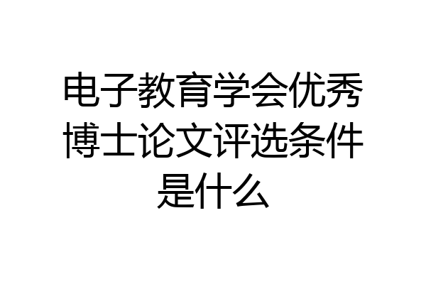 电子教育学会优秀博士论文评选条件是什么