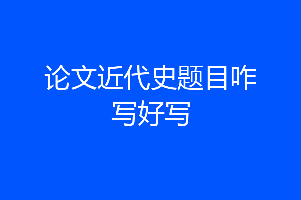 论文近代史题目咋写好写