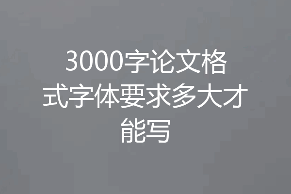 3000字论文格式字体要求多大才能写