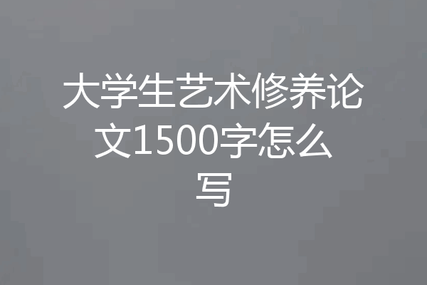 大学生艺术修养论文1500字怎么写