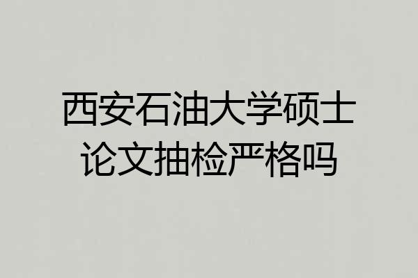 西安石油大学硕士论文抽检严格吗