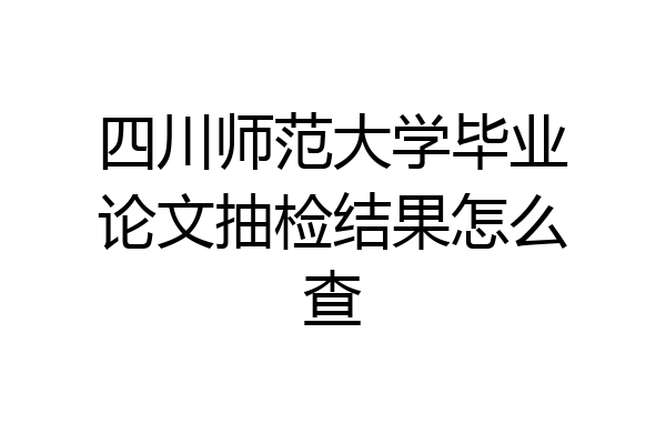四川师范大学毕业论文抽检结果怎么查