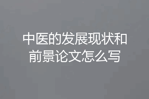 中医的发展现状和前景论文怎么写