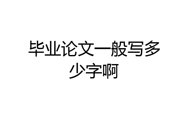 毕业论文一般写多少字啊