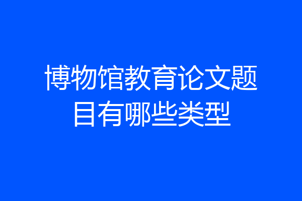 博物馆教育论文题目有哪些类型