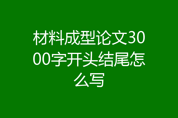 材料成型论文3000字开头结尾怎么写