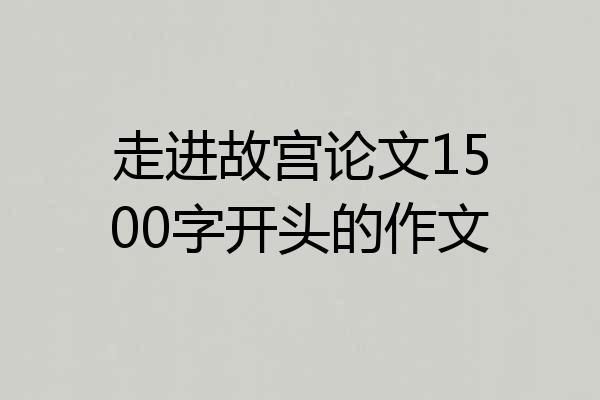 走进故宫论文1500字开头的作文