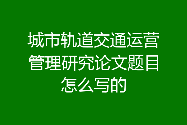 城市轨道交通运营管理研究论文题目怎么写的