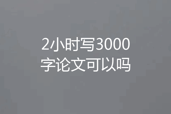 2小时写3000字论文可以吗