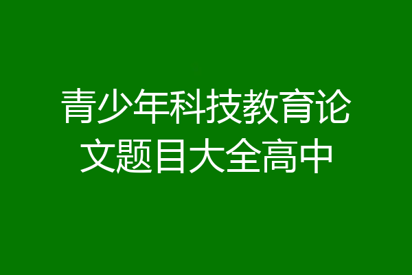 青少年科技教育论文题目大全高中