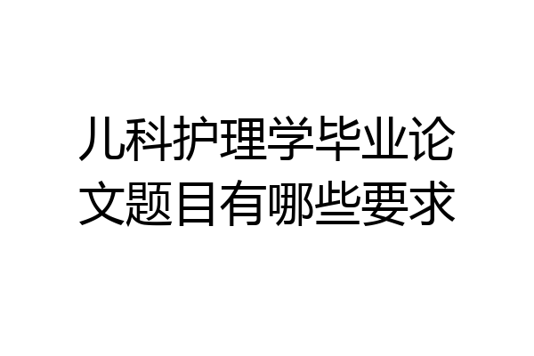 儿科护理学毕业论文题目有哪些要求