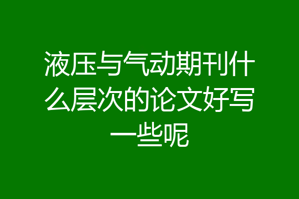 液压与气动期刊什么层次的论文好写一些呢