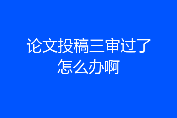 论文投稿三审过了怎么办啊