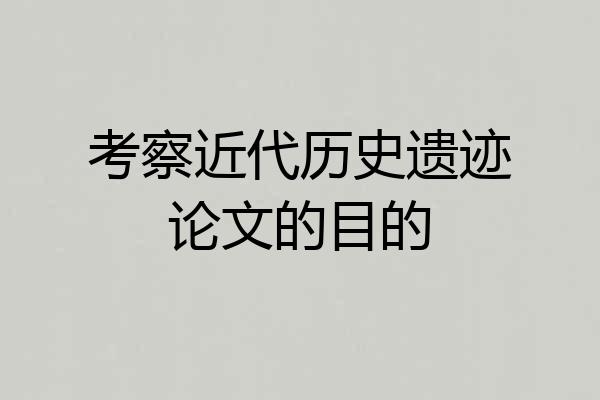 考察近代历史遗迹论文的目的