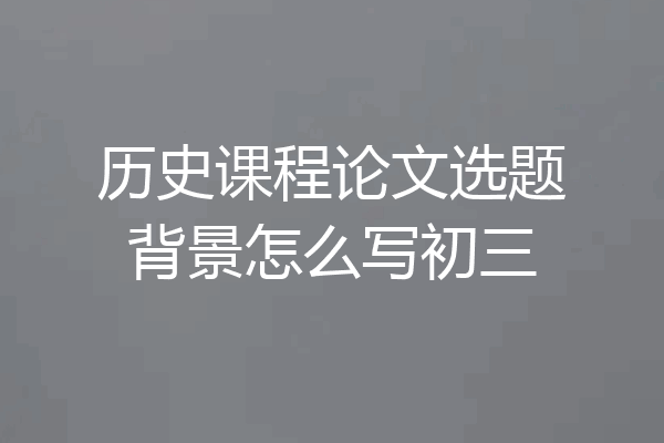 历史课程论文选题背景怎么写初三
