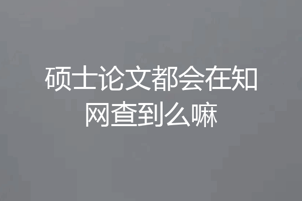 硕士论文都会在知网查到么嘛