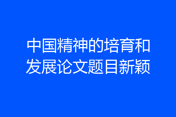 中国精神的培育和发展论文题目新颖