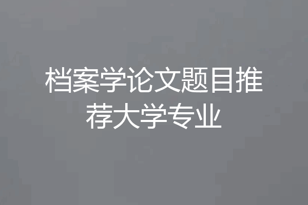 档案学论文题目推荐大学专业