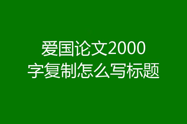 爱国论文2000字复制怎么写标题