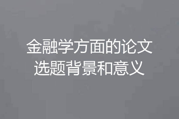 金融学方面的论文选题背景和意义